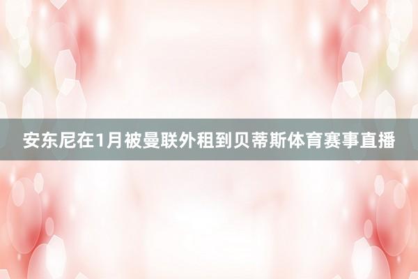安东尼在1月被曼联外租到贝蒂斯体育赛事直播