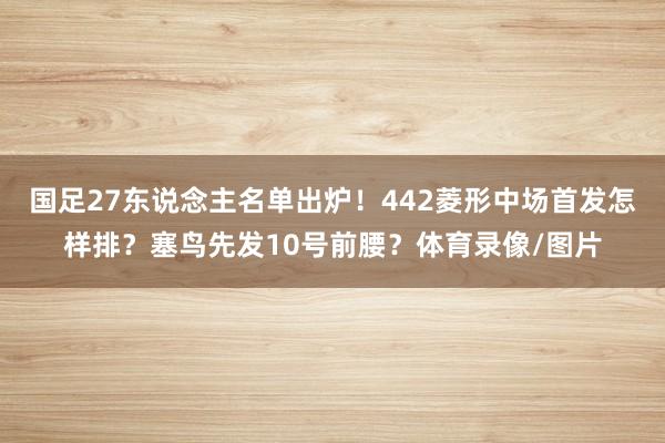 国足27东说念主名单出炉!442菱形中场首发怎样排?塞鸟先发10号前腰?体育录像/图片