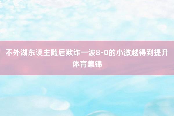 不外湖东谈主随后欺诈一波8-0的小激越得到提升体育集锦
