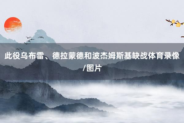 此役乌布雷、德拉蒙德和波杰姆斯基缺战体育录像/图片