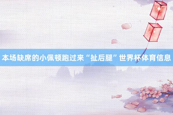 本场缺席的小佩顿跑过来“扯后腿”世界杯体育信息