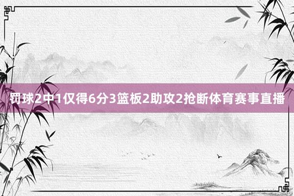 罚球2中1仅得6分3篮板2助攻2抢断体育赛事直播