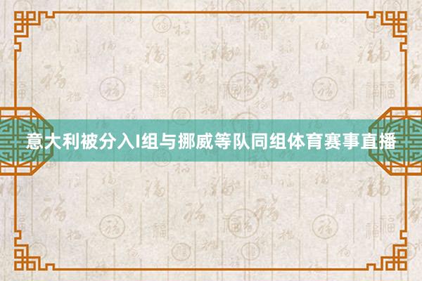 意大利被分入I组与挪威等队同组体育赛事直播