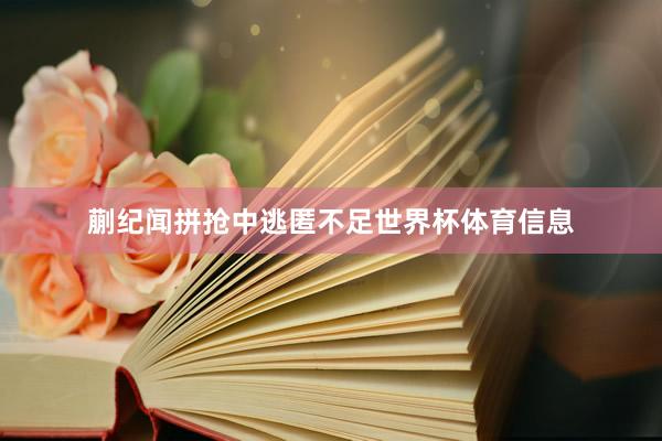 蒯纪闻拼抢中逃匿不足世界杯体育信息