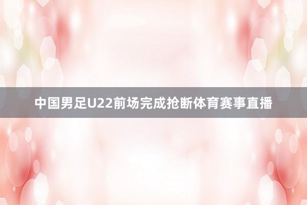 中国男足U22前场完成抢断体育赛事直播