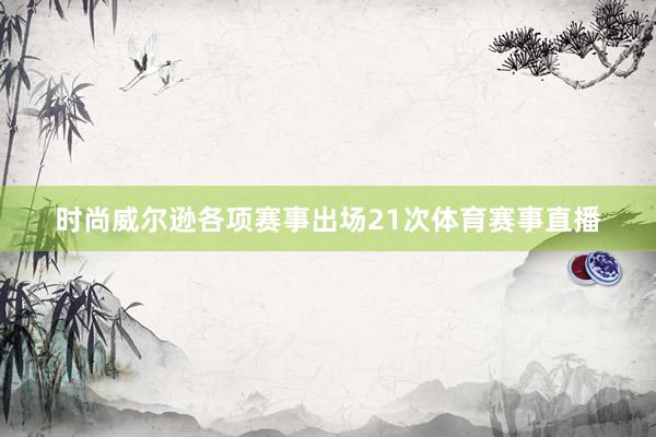 时尚威尔逊各项赛事出场21次体育赛事直播