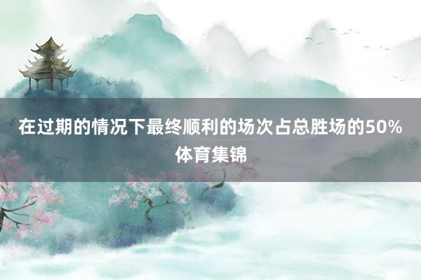 在过期的情况下最终顺利的场次占总胜场的50%体育集锦