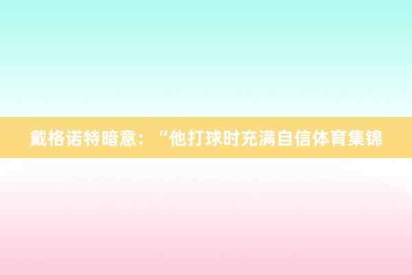 戴格诺特暗意：“他打球时充满自信体育集锦