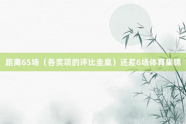 距离65场（各奖项的评比圭臬）还差6场体育集锦