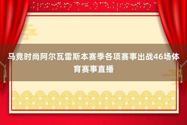 马竞时尚阿尔瓦雷斯本赛季各项赛事出战46场体育赛事直播