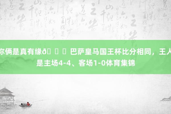 你俩是真有缘😂巴萨皇马国王杯比分相同，王人是主场4-4、客场1-0体育集锦