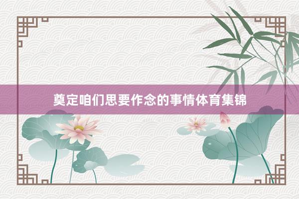 奠定咱们思要作念的事情体育集锦