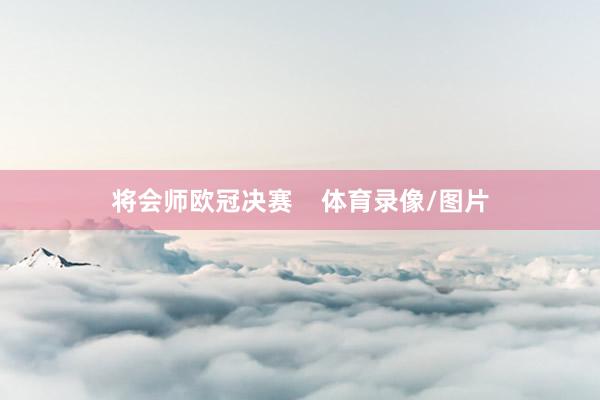 将会师欧冠决赛    体育录像/图片