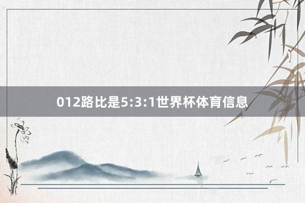 012路比是5:3:1世界杯体育信息