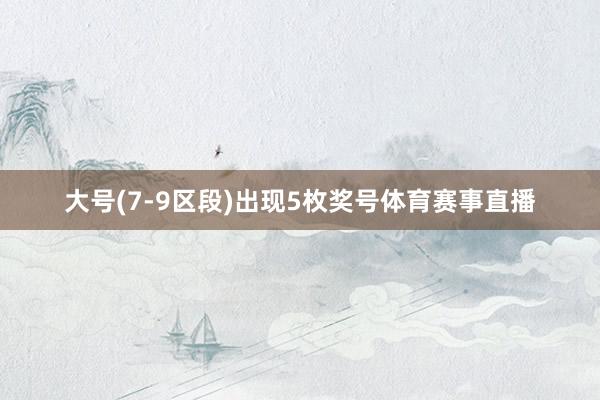 大号(7-9区段)出现5枚奖号体育赛事直播