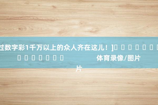 中过数字彩1千万以上的众人齐在这儿！]　　															                体育录像/图片
