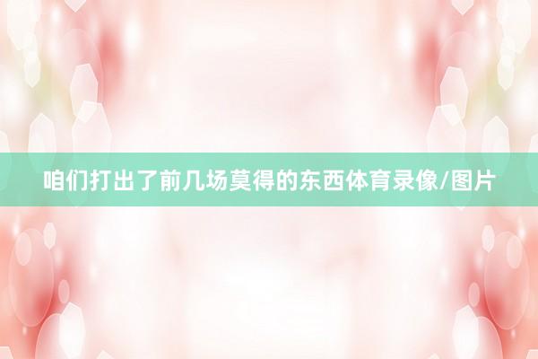咱们打出了前几场莫得的东西体育录像/图片