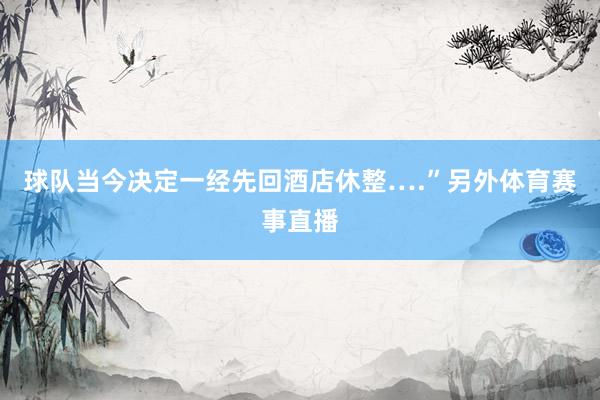 球队当今决定一经先回酒店休整….”另外体育赛事直播