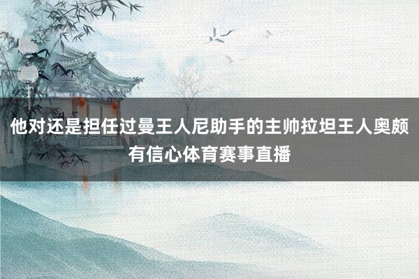 他对还是担任过曼王人尼助手的主帅拉坦王人奥颇有信心体育赛事直播