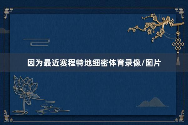 因为最近赛程特地细密体育录像/图片
