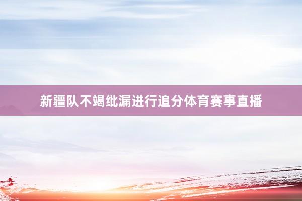 新疆队不竭纰漏进行追分体育赛事直播