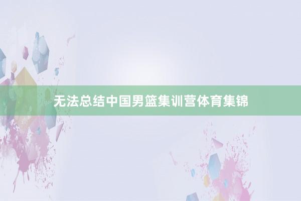 无法总结中国男篮集训营体育集锦