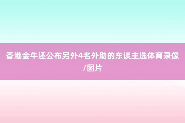 香港金牛还公布另外4名外助的东谈主选体育录像/图片
