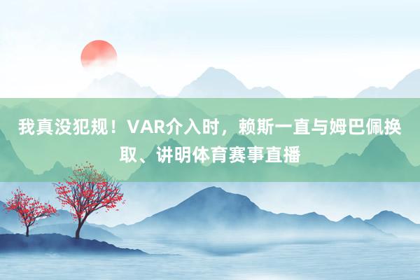 我真没犯规！VAR介入时，赖斯一直与姆巴佩换取、讲明体育赛事直播