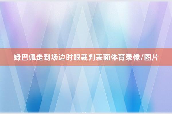 姆巴佩走到场边时跟裁判表面体育录像/图片