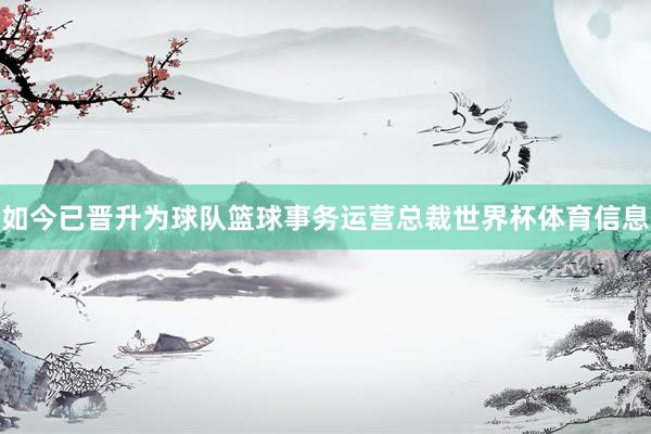 如今已晋升为球队篮球事务运营总裁世界杯体育信息