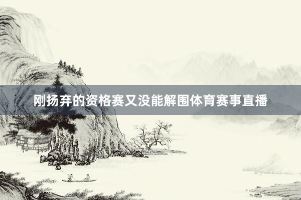 刚扬弃的资格赛又没能解围体育赛事直播