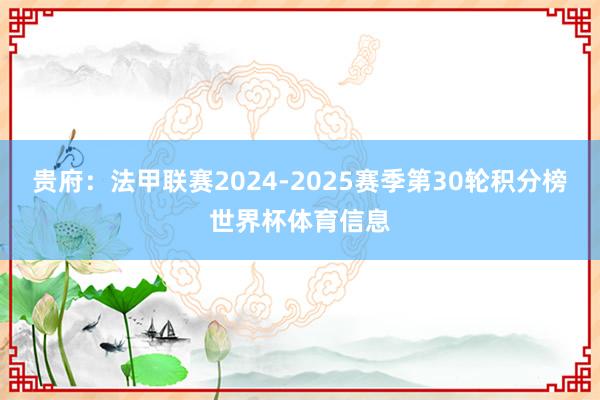 贵府：法甲联赛2024-2025赛季第30轮积分榜世界杯体育信息