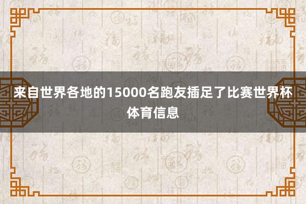 来自世界各地的15000名跑友插足了比赛世界杯体育信息