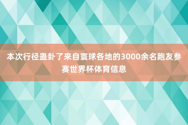 本次行径蛊卦了来自寰球各地的3000余名跑友参赛世界杯体育信息