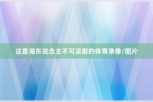 这是湖东说念主不可汲取的体育录像/图片