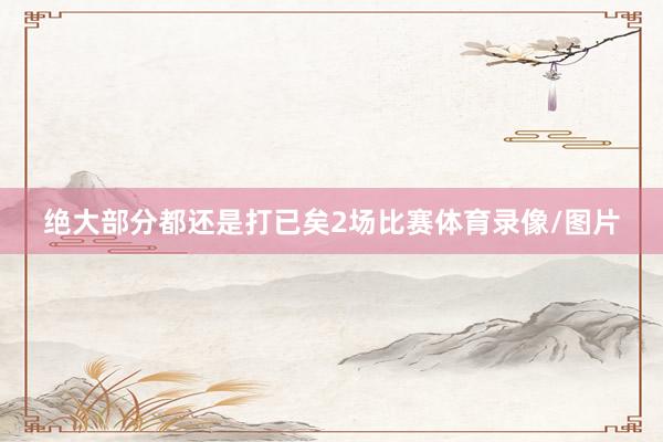 绝大部分都还是打已矣2场比赛体育录像/图片