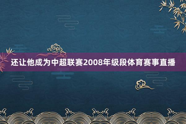 还让他成为中超联赛2008年级段体育赛事直播
