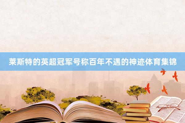 莱斯特的英超冠军号称百年不遇的神迹体育集锦