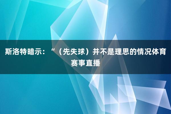 斯洛特暗示:“(先失球)并不是理思的情况体育赛事直播
