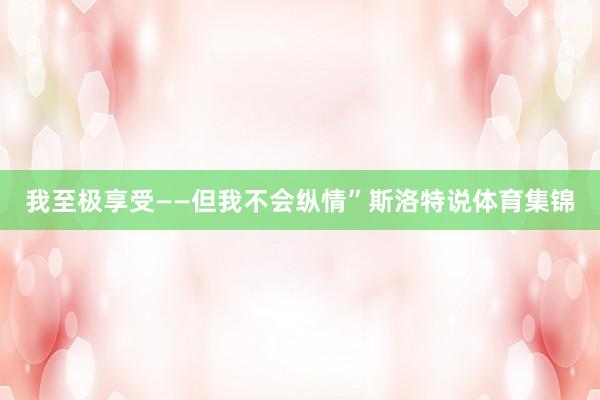 我至极享受——但我不会纵情”斯洛特说体育集锦