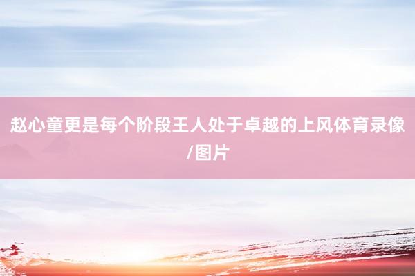 赵心童更是每个阶段王人处于卓越的上风体育录像/图片