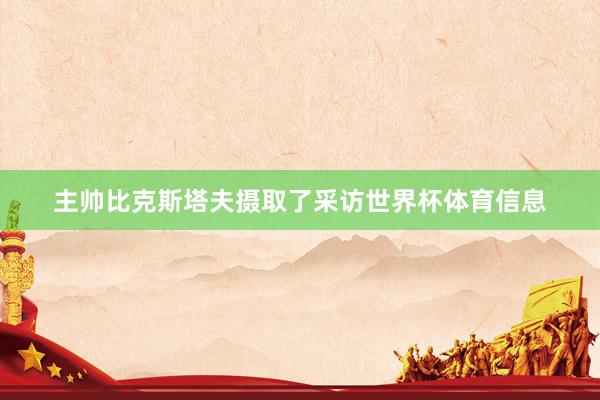 主帅比克斯塔夫摄取了采访世界杯体育信息