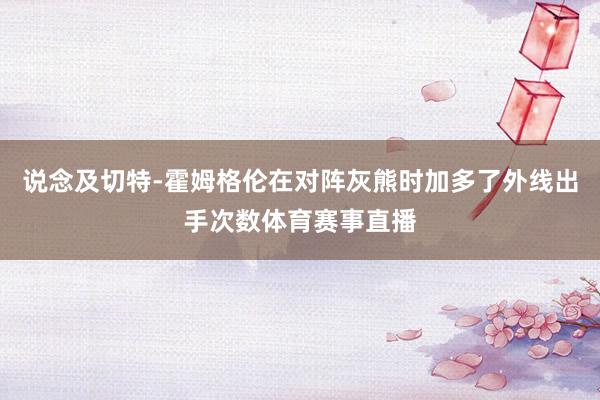 说念及切特-霍姆格伦在对阵灰熊时加多了外线出手次数体育赛事直播