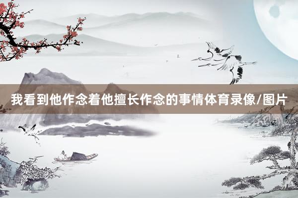 我看到他作念着他擅长作念的事情体育录像/图片