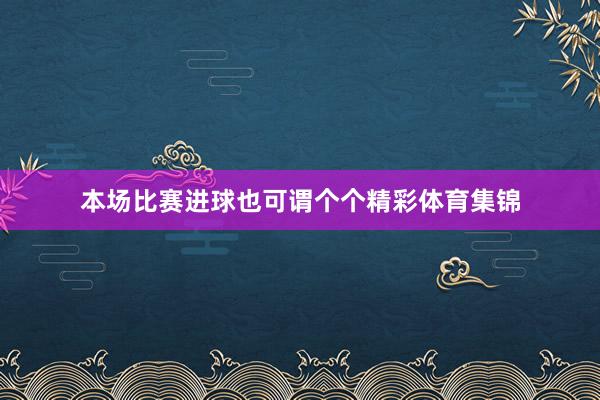 本场比赛进球也可谓个个精彩体育集锦