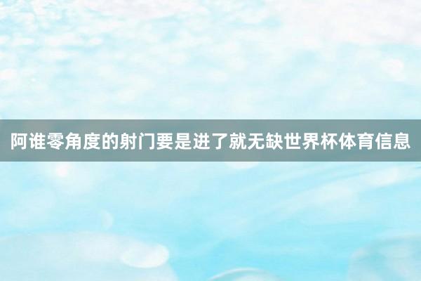 阿谁零角度的射门要是进了就无缺世界杯体育信息