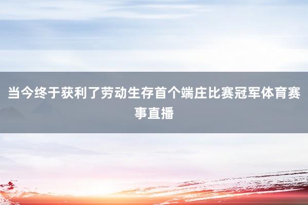 当今终于获利了劳动生存首个端庄比赛冠军体育赛事直播