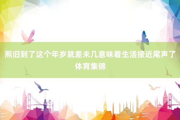 照旧到了这个年岁就差未几意味着生活接近尾声了体育集锦