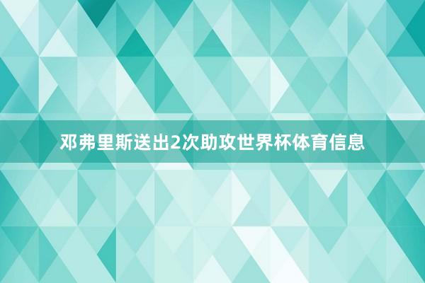邓弗里斯送出2次助攻世界杯体育信息
