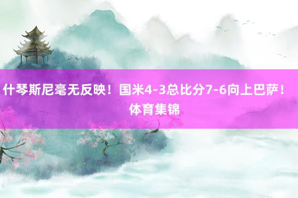 什琴斯尼毫无反映！国米4-3总比分7-6向上巴萨！    体育集锦